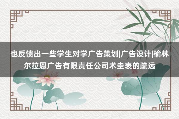 也反馈出一些学生对学广告策划|广告设计|榆林尔拉恩广告有限责任公司术圭表的疏远