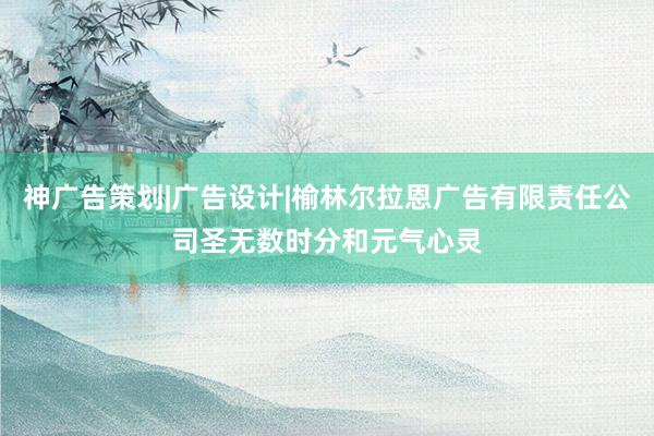 神广告策划|广告设计|榆林尔拉恩广告有限责任公司圣无数时分和元气心灵
