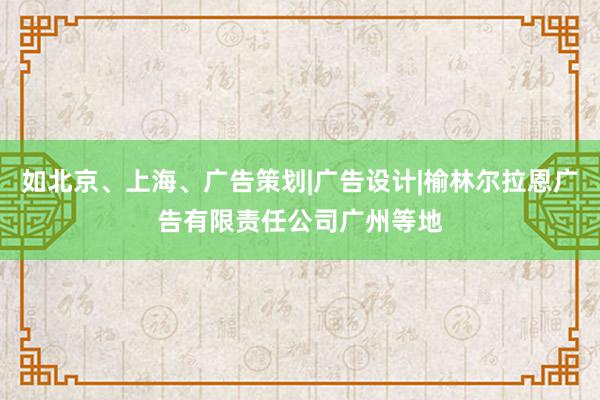 如北京、上海、广告策划|广告设计|榆林尔拉恩广告有限责任公司广州等地